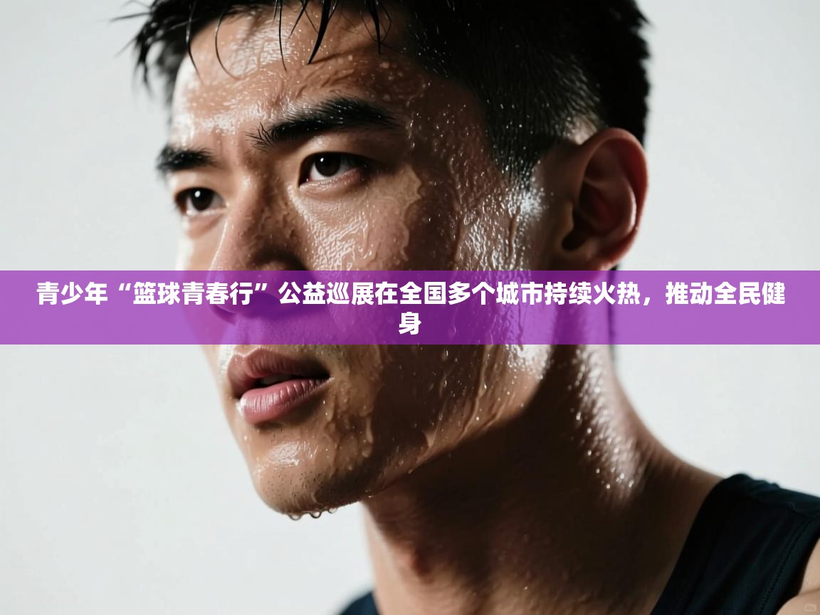 开云体育app-青少年“篮球青春行”公益巡展在全国多个城市持续火热,推动全民健身 第1张