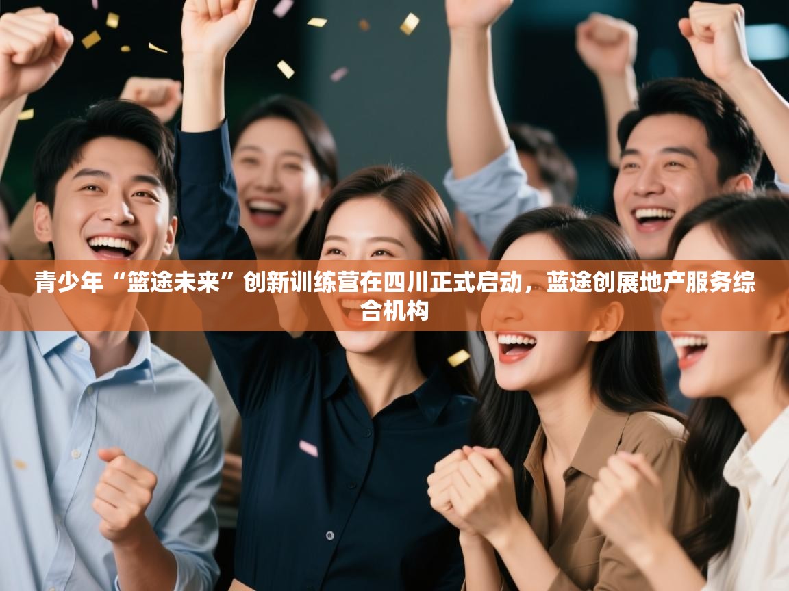 开云体育app官网入口网页版-青少年“篮途未来”创新训练营在四川正式启动,蓝途创展地产服务综合机构 第1张