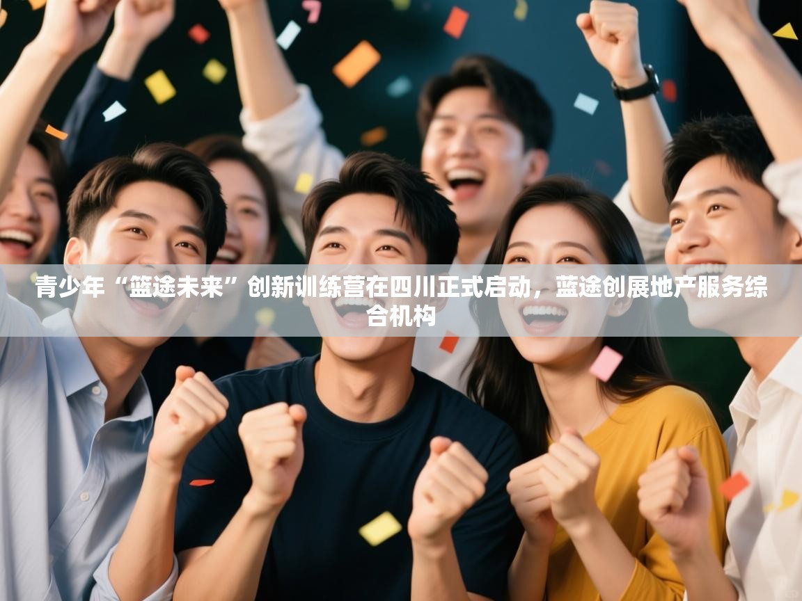 开云体育app官网入口网页版-青少年“篮途未来”创新训练营在四川正式启动,蓝途创展地产服务综合机构 第2张