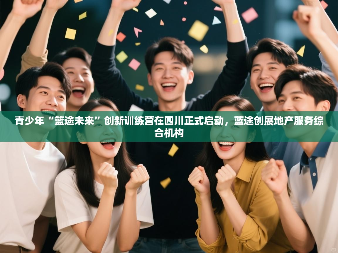 开云体育app官网入口网页版-青少年“篮途未来”创新训练营在四川正式启动,蓝途创展地产服务综合机构 第3张