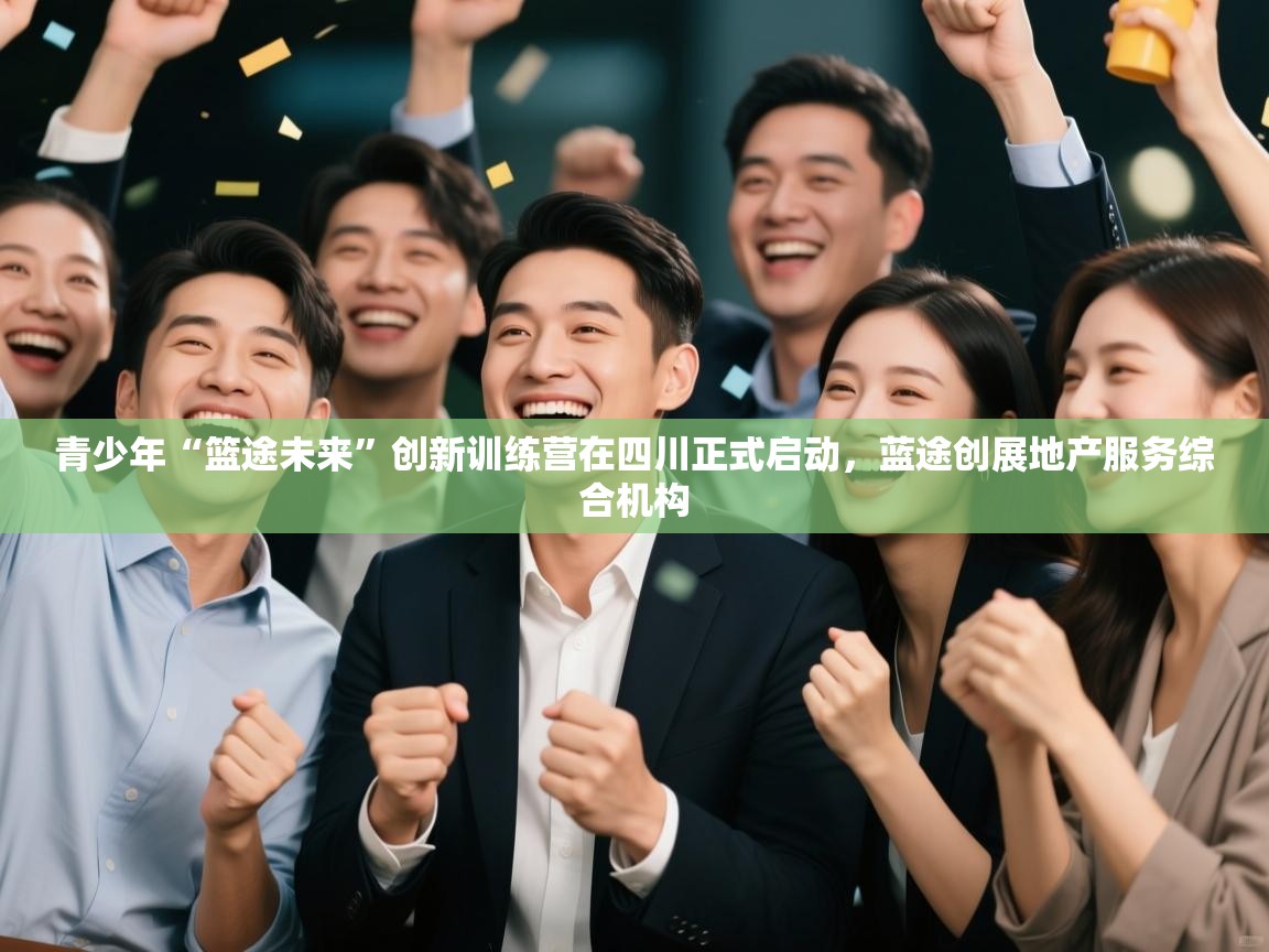 开云体育app官网入口网页版-青少年“篮途未来”创新训练营在四川正式启动,蓝途创展地产服务综合机构 第4张