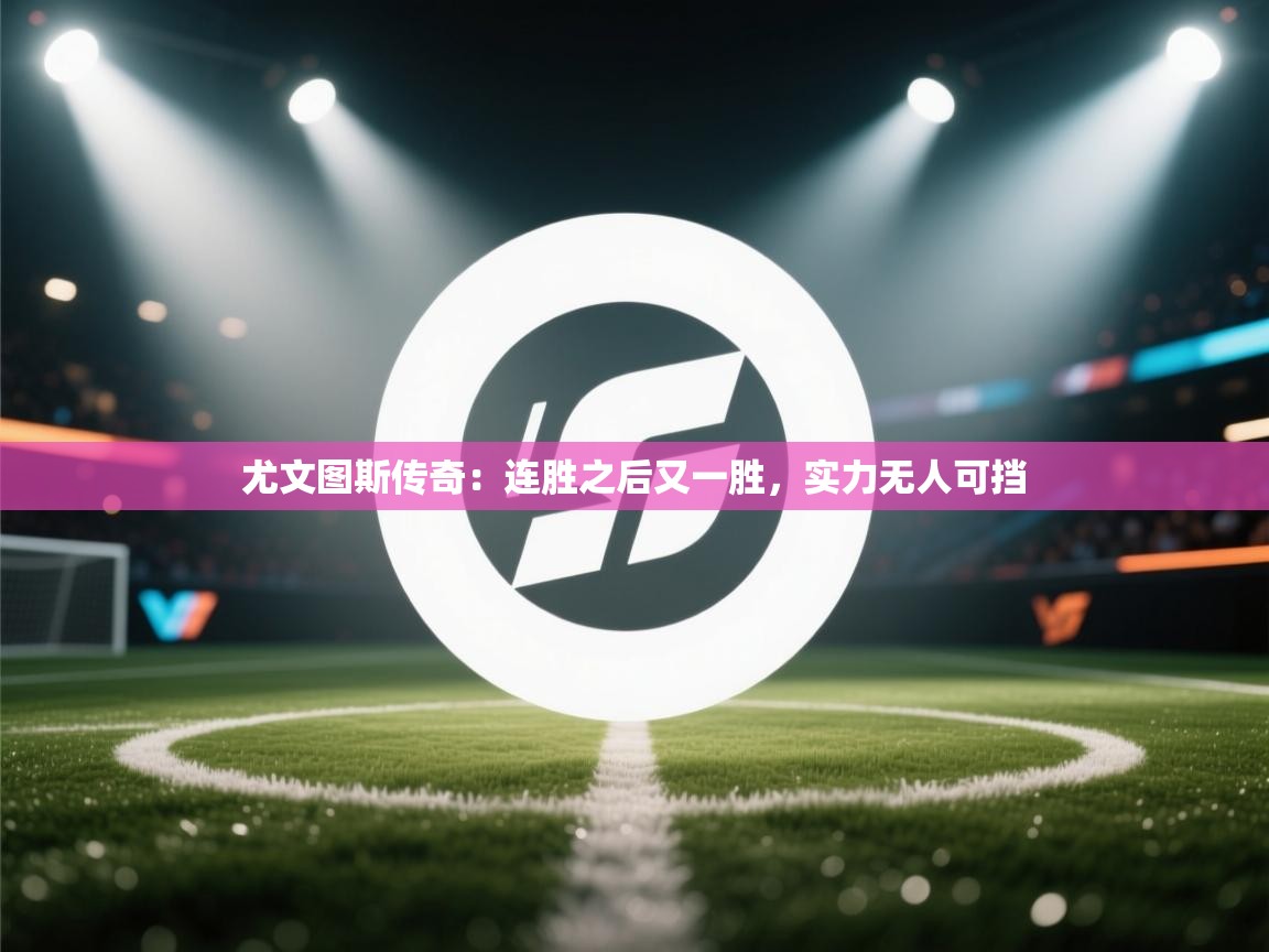 开云体育在线入口-尤文图斯传奇:连胜之后又一胜,实力无人可挡 第3张