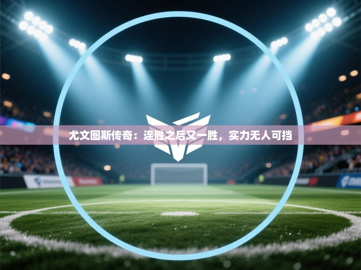 开云体育在线入口-尤文图斯传奇:连胜之后又一胜,实力无人可挡 第4张