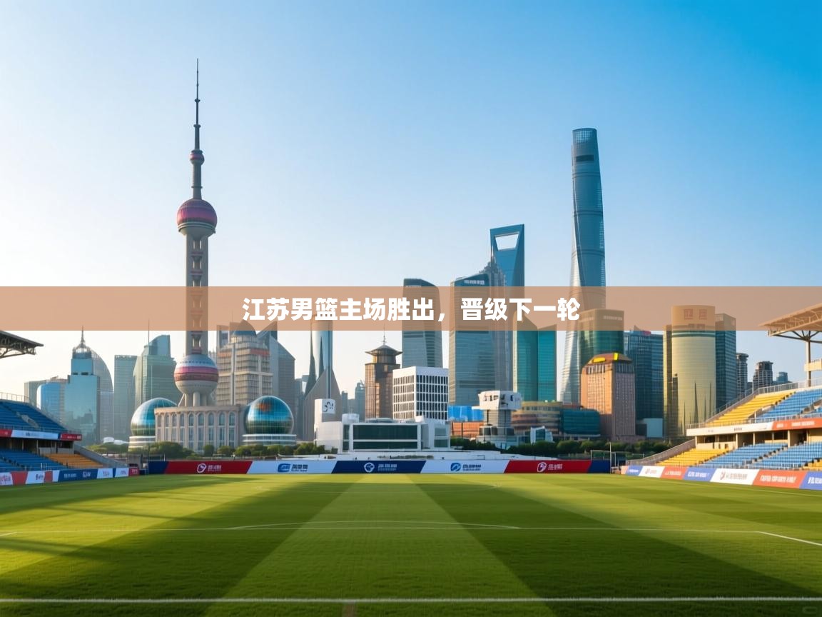 开云体育多语言中文版-江苏男篮主场胜出,晋级下一轮 第3张