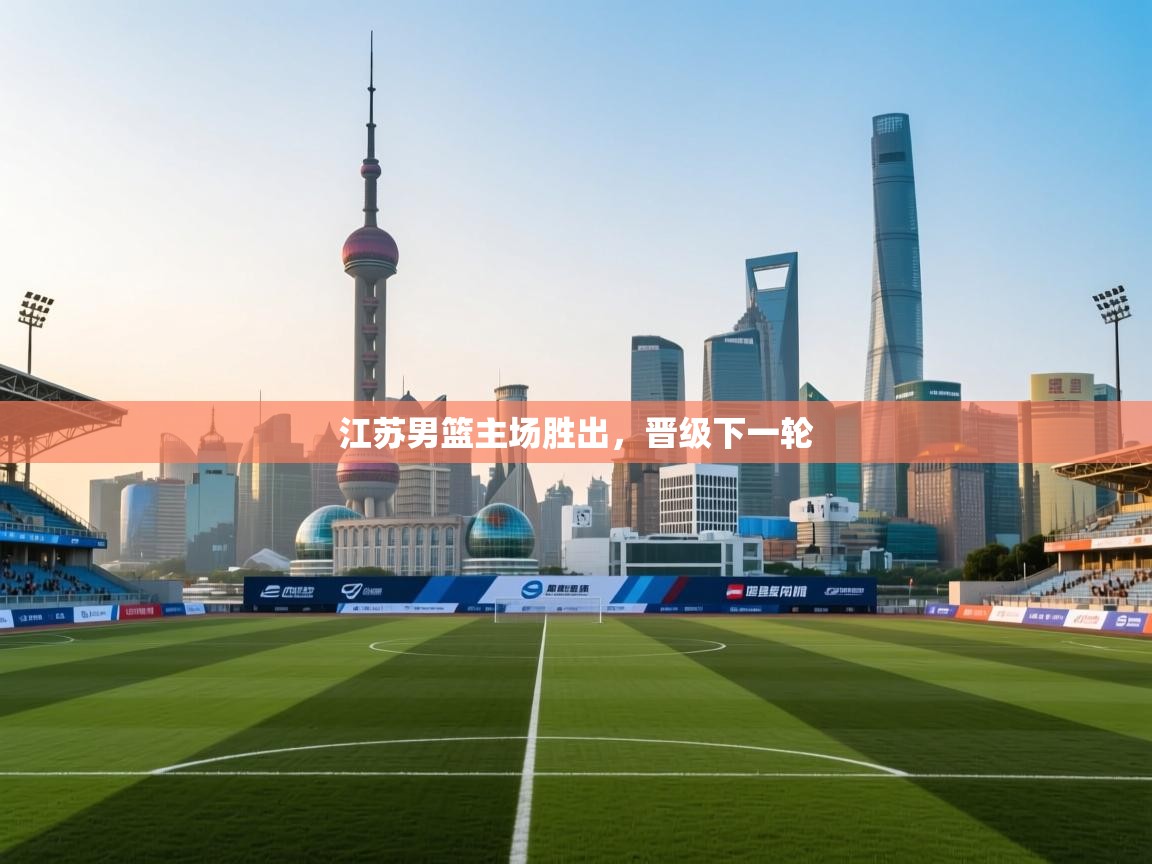 开云体育多语言中文版-江苏男篮主场胜出,晋级下一轮 第2张