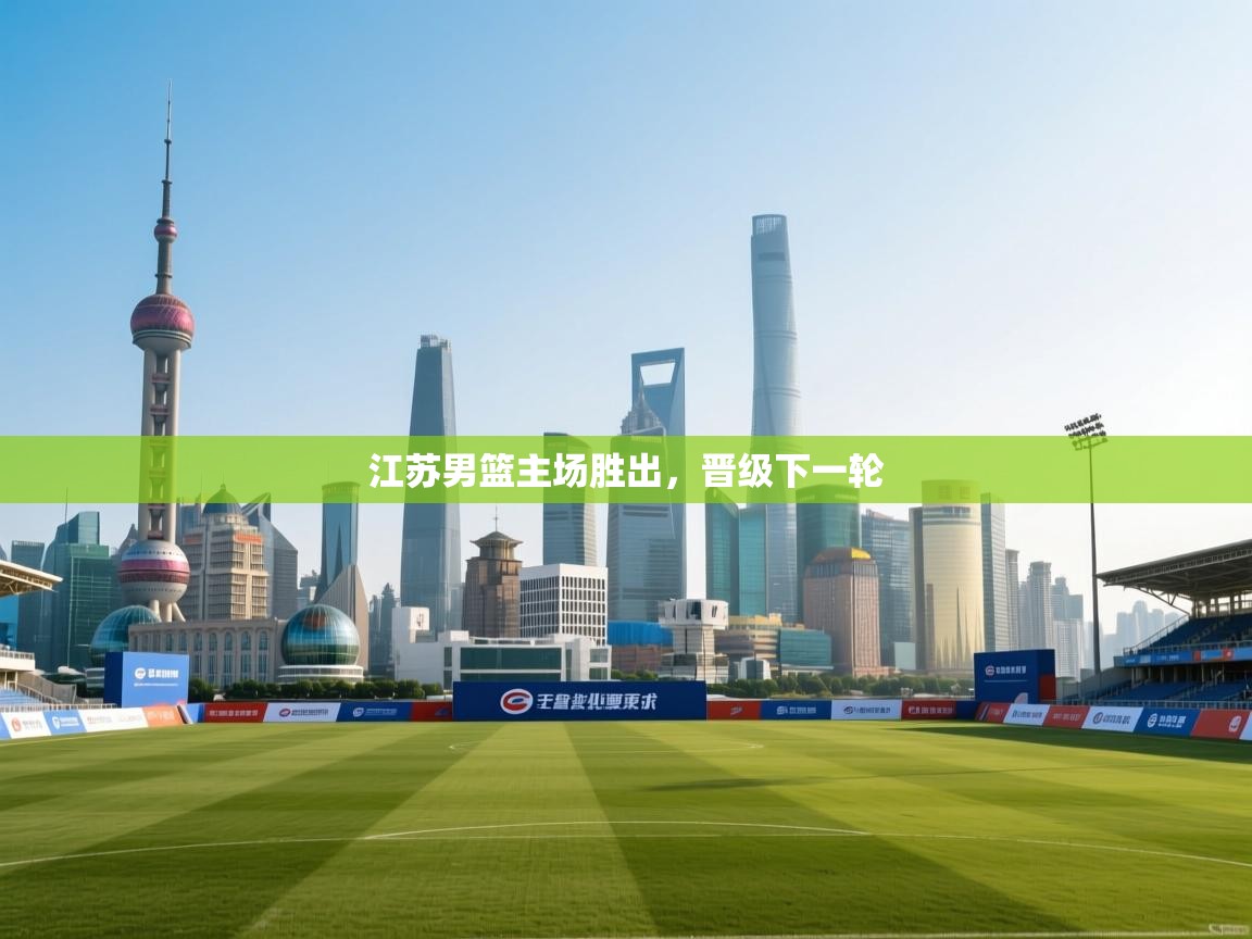 开云体育多语言中文版-江苏男篮主场胜出,晋级下一轮 第4张